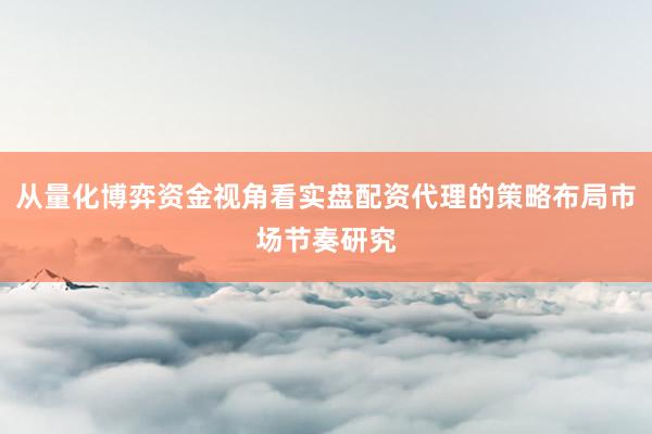 从量化博弈资金视角看实盘配资代理的策略布局市场节奏研究