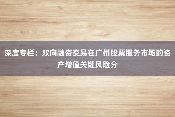深度专栏：双向融资交易在广州股票服务市场的资产增值关键风险分