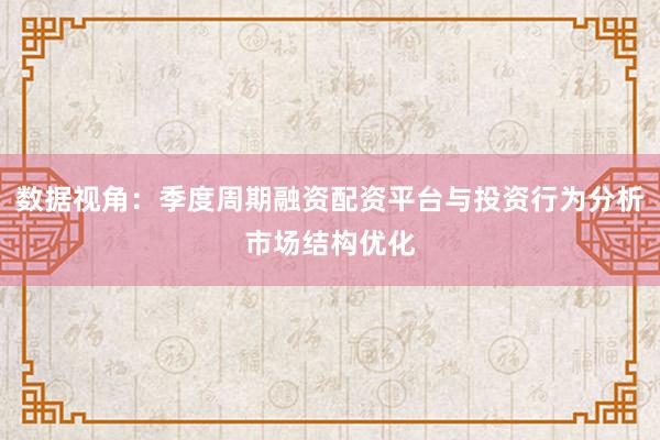数据视角：季度周期融资配资平台与投资行为分析市场结构优化