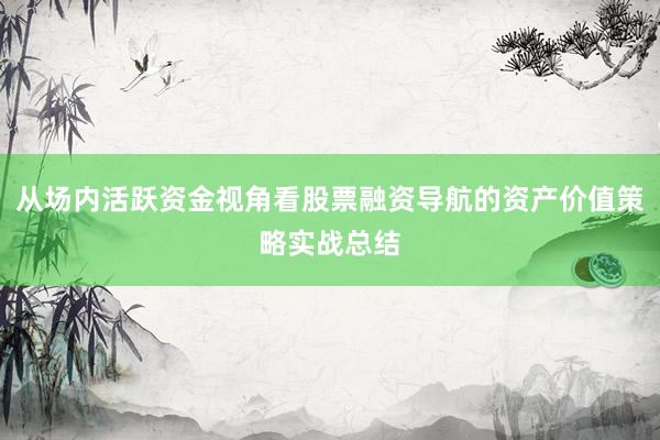 从场内活跃资金视角看股票融资导航的资产价值策略实战总结