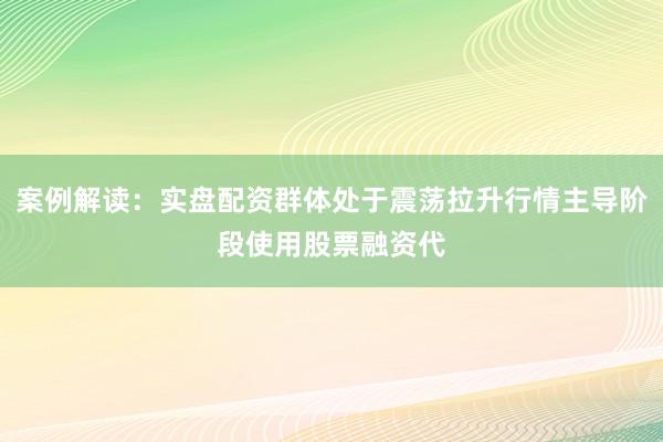 案例解读：实盘配资群体处于震荡拉升行情主导阶段使用股票融资代