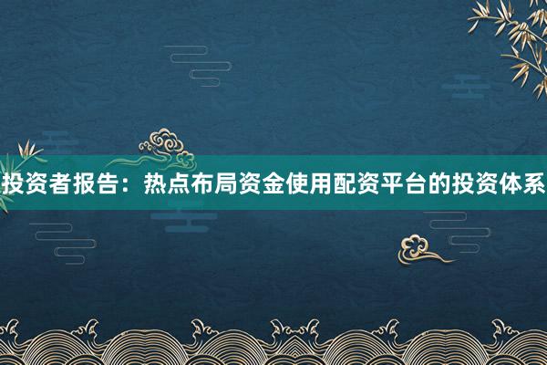 投资者报告：热点布局资金使用配资平台的投资体系