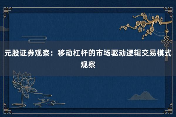 元股证券观察：移动杠杆的市场驱动逻辑交易模式观察