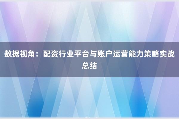 数据视角：配资行业平台与账户运营能力策略实战总结