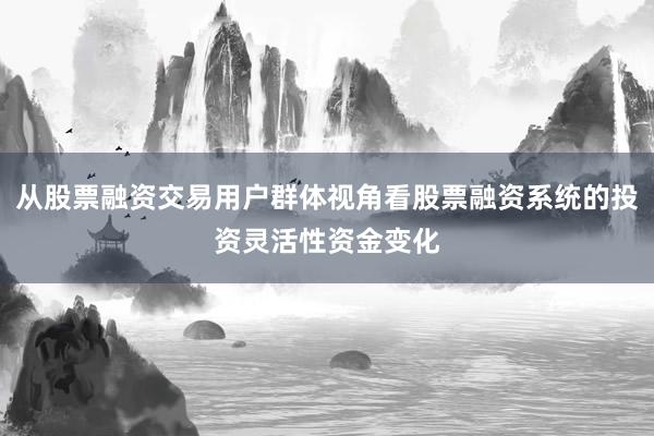 从股票融资交易用户群体视角看股票融资系统的投资灵活性资金变化