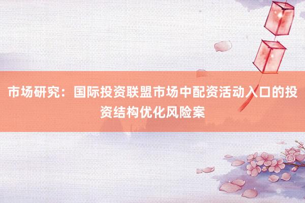 市场研究：国际投资联盟市场中配资活动入口的投资结构优化风险案