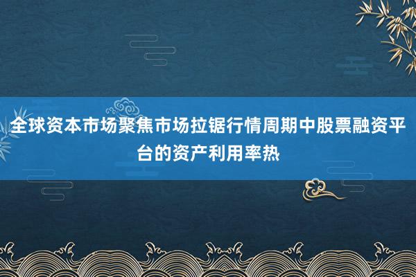 全球资本市场聚焦市场拉锯行情周期中股票融资平台的资产利用率热