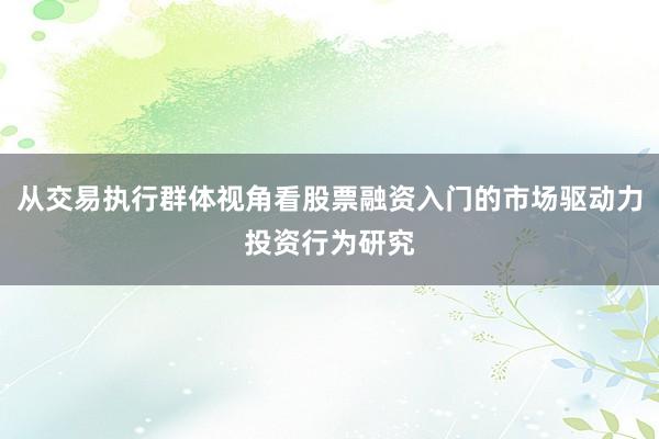从交易执行群体视角看股票融资入门的市场驱动力投资行为研究