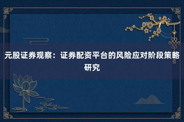 元股证券观察：证券配资平台的风险应对阶段策略研究