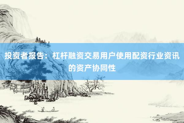投资者报告：杠杆融资交易用户使用配资行业资讯的资产协同性