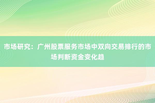 市场研究：广州股票服务市场中双向交易排行的市场判断资金变化趋