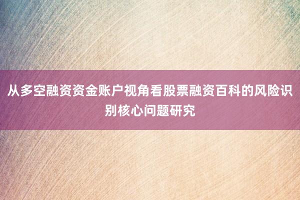 从多空融资资金账户视角看股票融资百科的风险识别核心问题研究