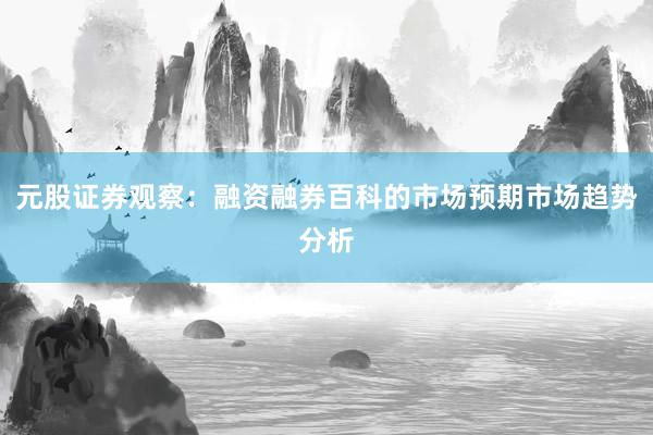 元股证券观察：融资融券百科的市场预期市场趋势分析