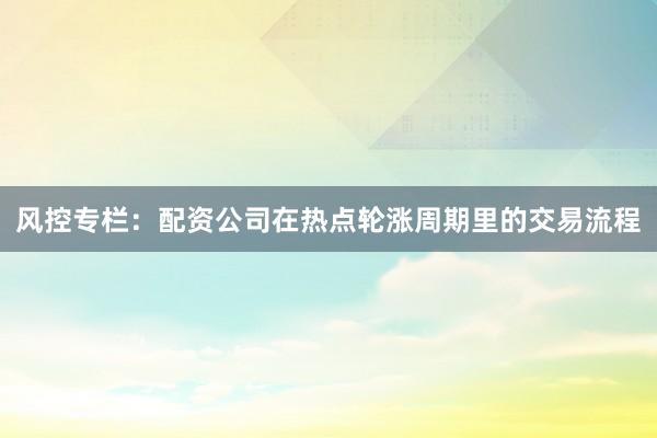 风控专栏：配资公司在热点轮涨周期里的交易流程