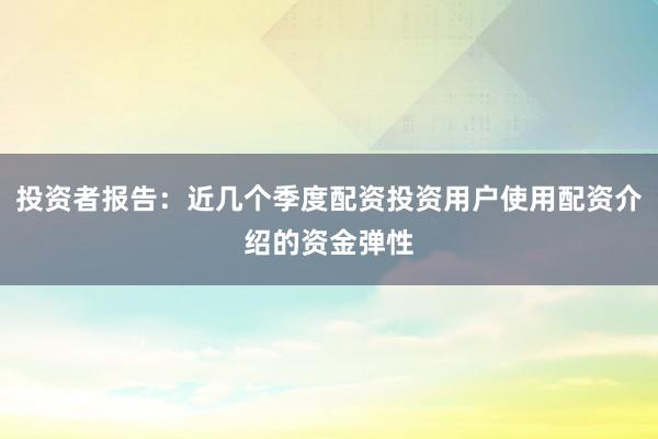 投资者报告：近几个季度配资投资用户使用配资介绍的资金弹性