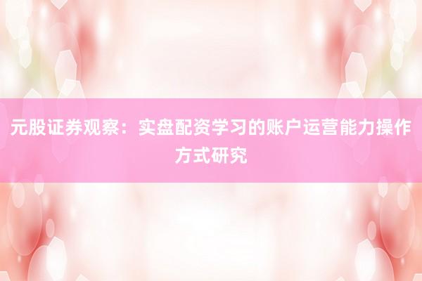 元股证券观察：实盘配资学习的账户运营能力操作方式研究
