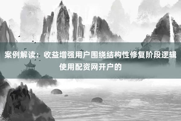 案例解读：收益增强用户围绕结构性修复阶段逻辑使用配资网开户的