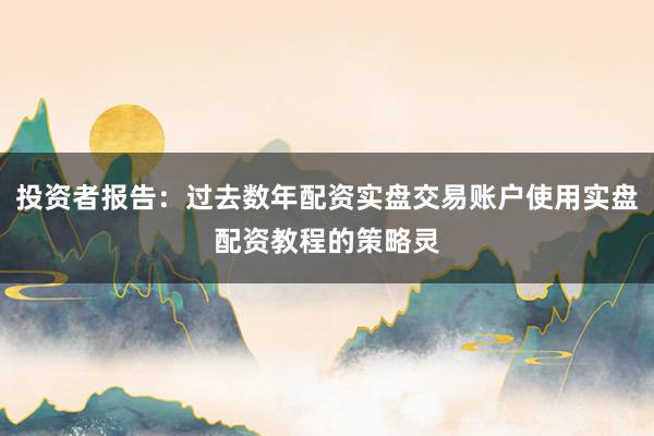 投资者报告：过去数年配资实盘交易账户使用实盘配资教程的策略灵