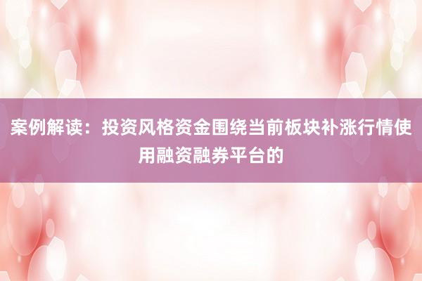 案例解读：投资风格资金围绕当前板块补涨行情使用融资融券平台的