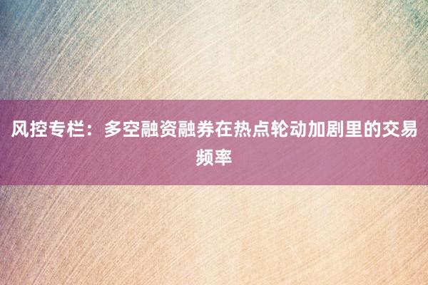 风控专栏：多空融资融券在热点轮动加剧里的交易频率