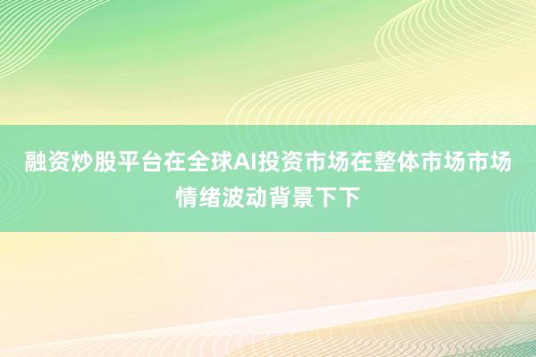 融资炒股平台在全球AI投资市场在整体市场市场情绪波动背景下下