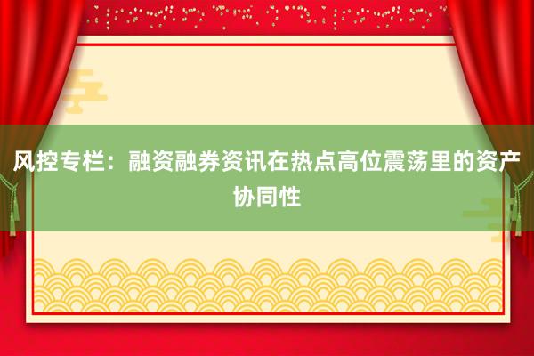 风控专栏：融资融券资讯在热点高位震荡里的资产协同性
