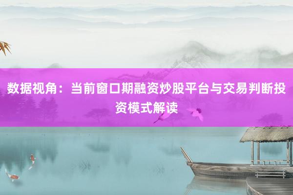 数据视角：当前窗口期融资炒股平台与交易判断投资模式解读
