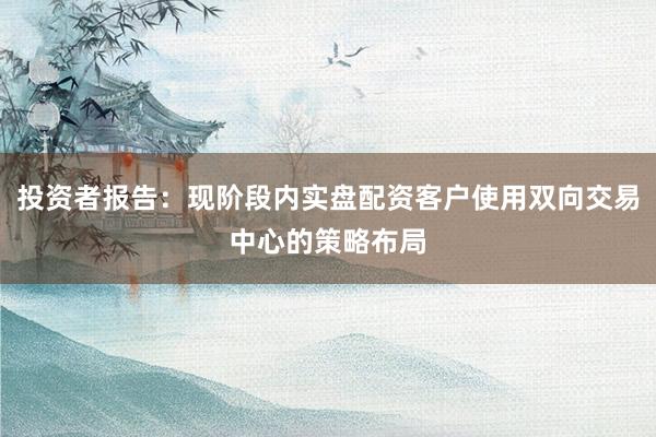 投资者报告：现阶段内实盘配资客户使用双向交易中心的策略布局
