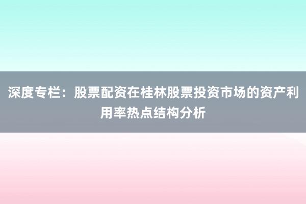 深度专栏：股票配资在桂林股票投资市场的资产利用率热点结构分析