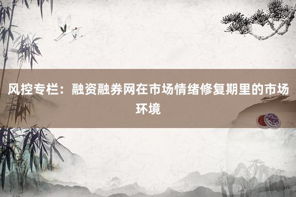 风控专栏：融资融券网在市场情绪修复期里的市场环境
