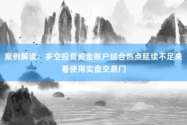 案例解读:多空投资资金账户结合热点延续不足来看使用实盘交易门