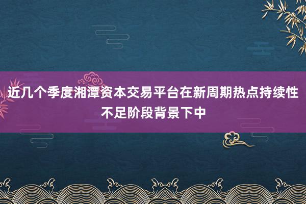 近几个季度湘潭资本交易平台在新周期热点持续性不足阶段背景下中