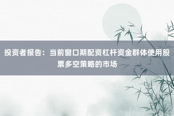 投资者报告：当前窗口期配资杠杆资金群体使用股票多空策略的市场