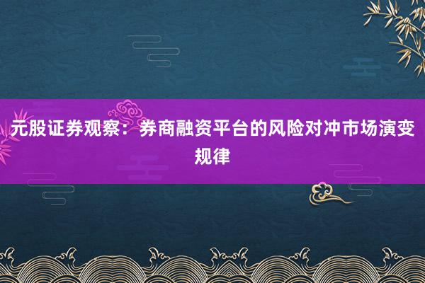元股证券观察：券商融资平台的风险对冲市场演变规律