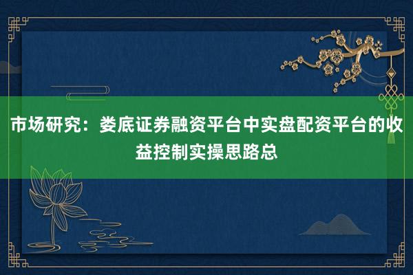 市场研究：娄底证券融资平台中实盘配资平台的收益控制实操思路总
