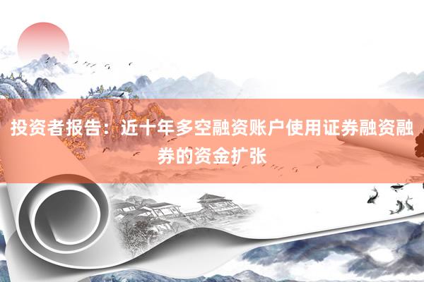投资者报告：近十年多空融资账户使用证券融资融券的资金扩张