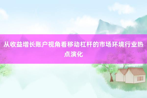 从收益增长账户视角看移动杠杆的市场环境行业热点演化