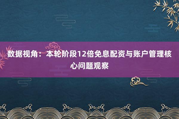 数据视角：本轮阶段12倍免息配资与账户管理核心问题观察