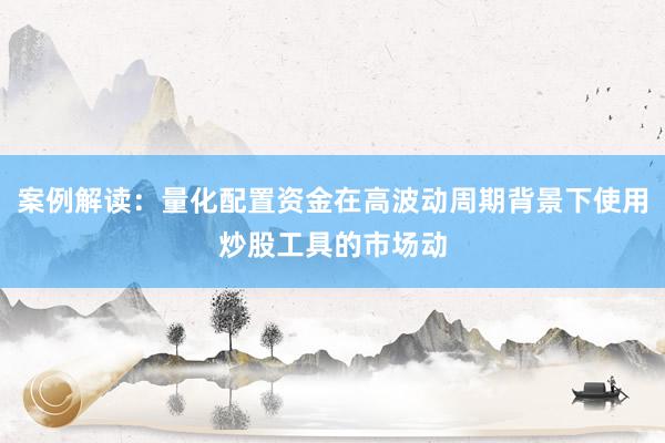 案例解读:量化配置资金在高波动周期背景下使用炒股工具的市场动