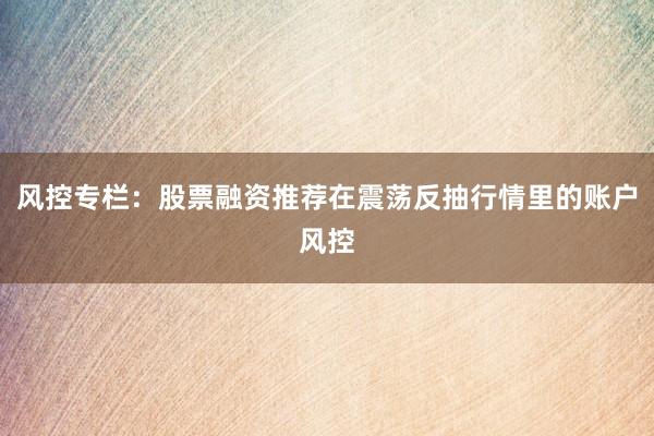 风控专栏：股票融资推荐在震荡反抽行情里的账户风控