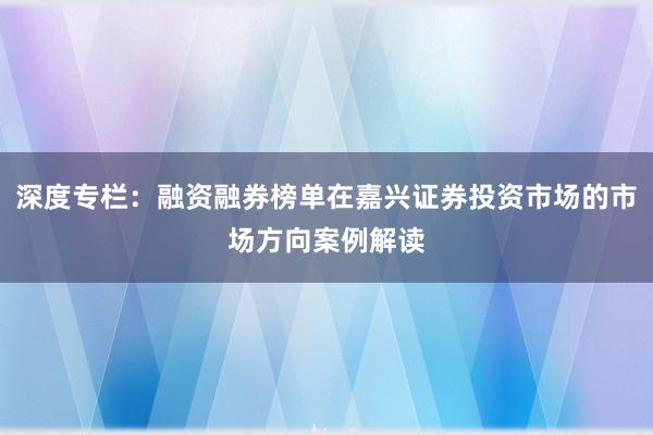 深度专栏：融资融券榜单在嘉兴证券投资市场的市场方向案例解读