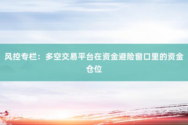 风控专栏：多空交易平台在资金避险窗口里的资金仓位