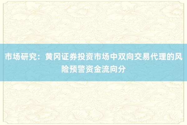 市场研究：黄冈证券投资市场中双向交易代理的风险预警资金流向分