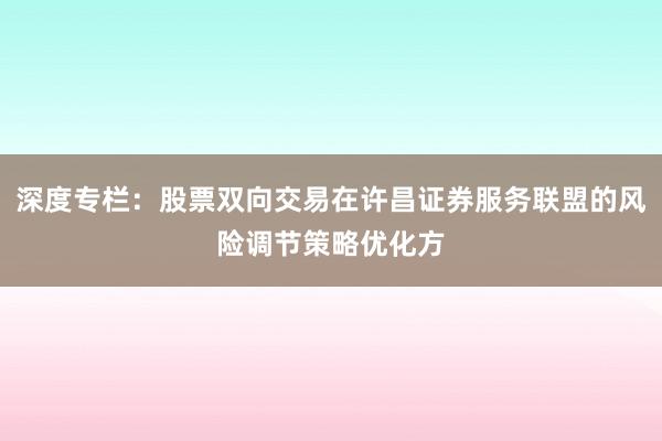 深度专栏：股票双向交易在许昌证券服务联盟的风险调节策略优化方