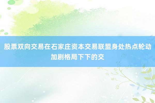 股票双向交易在石家庄资本交易联盟身处热点轮动加剧格局下下的交