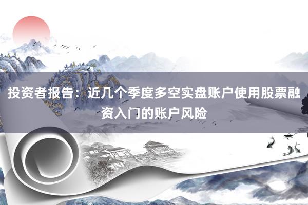 投资者报告：近几个季度多空实盘账户使用股票融资入门的账户风险