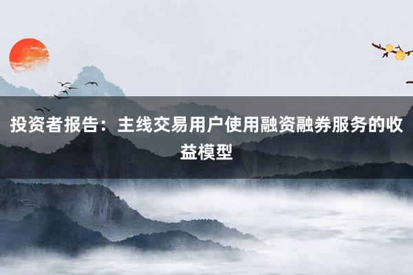 投资者报告：主线交易用户使用融资融券服务的收益模型