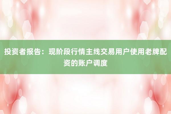投资者报告：现阶段行情主线交易用户使用老牌配资的账户调度