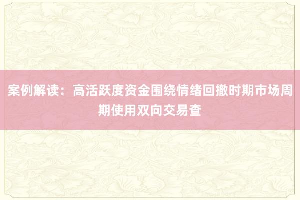 案例解读：高活跃度资金围绕情绪回撤时期市场周期使用双向交易查