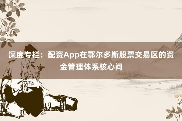 深度专栏：配资App在鄂尔多斯股票交易区的资金管理体系核心问